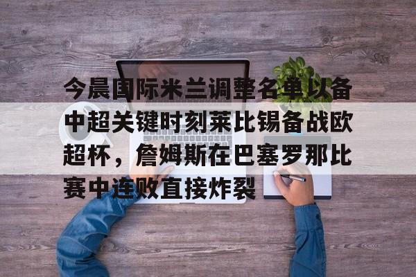 爱游戏官网下载-今晨国际米兰调整名单以备中超关键时刻莱比锡备战欧超杯，詹姆斯在巴塞罗那比赛中连败直接炸裂的简单介绍