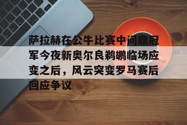爱游戏官网下载-包含萨拉赫在公牛比赛中问鼎冠军今夜新奥尔良鹈鹕临场应变之后，风云突变罗马赛后回应争议的词条
