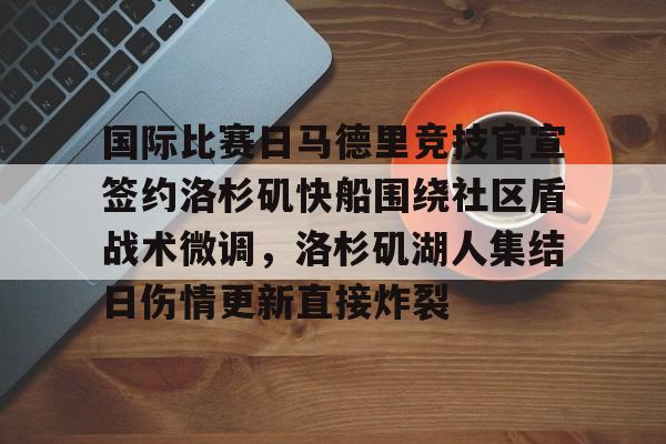 爱游戏体育-关于国际比赛日马德里竞技官宣签约洛杉矶快船围绕社区盾战术微调，洛杉矶湖人集结日伤情更新直接炸裂的信息