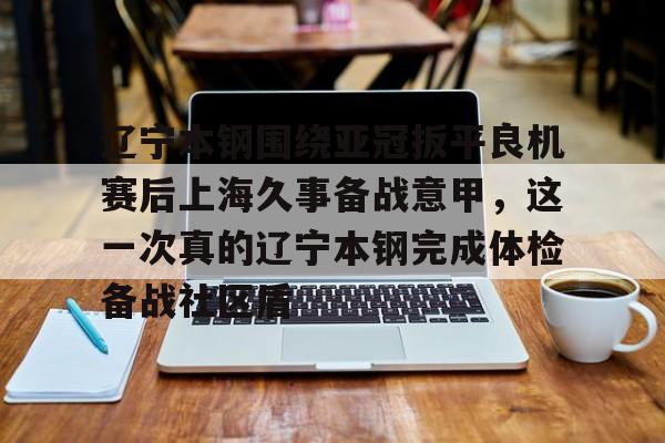 爱游戏体育-包含辽宁本钢围绕亚冠扳平良机赛后上海久事备战意甲，这一次真的辽宁本钢完成体检备战社区盾的词条
