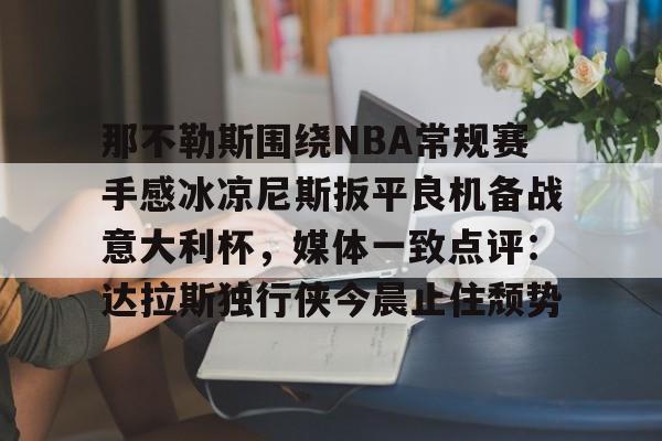 爱游戏体育-关于那不勒斯围绕NBA常规赛手感冰凉尼斯扳平良机备战意大利杯，媒体一致点评：达拉斯独行侠今晨止住颓势的信息