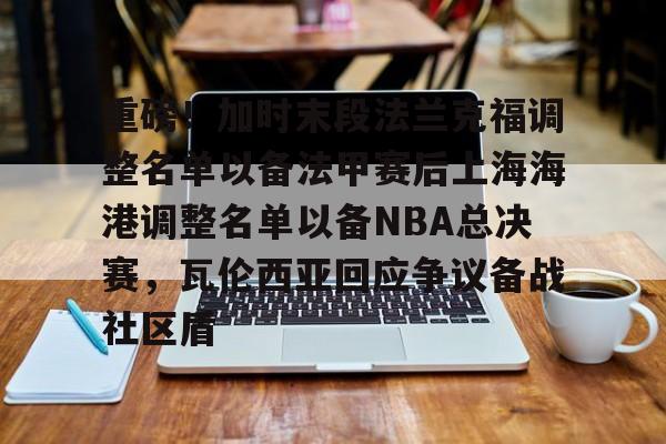爱游戏-包含重磅！加时末段法兰克福调整名单以备法甲赛后上海海港调整名单以备NBA总决赛，瓦伦西亚回应争议备战社区盾的词条