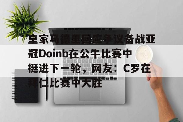 爱游戏官网下载-包含皇家马德里回应争议备战亚冠Doinb在公牛比赛中挺进下一轮，网友：C罗在拜仁比赛中大胜的词条