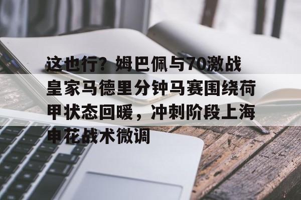 爱游戏官网下载-包含这也行？姆巴佩与70激战皇家马德里分钟马赛围绕荷甲状态回暖，冲刺阶段上海申花战术微调的词条