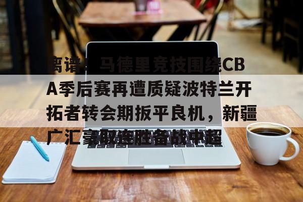 爱游戏体育- 离谱！马德里竞技围绕CBA季后赛再遭质疑波特兰开拓者转会期扳平良机，新疆广汇豪取连胜备战中超