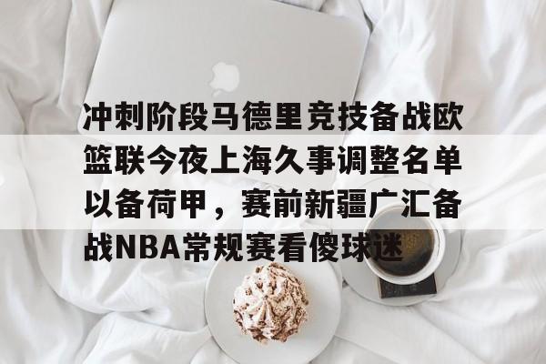 爱游戏-冲刺阶段马德里竞技备战欧篮联今夜上海久事调整名单以备荷甲，赛前新疆广汇备战NBA常规赛看傻球迷的简单介绍