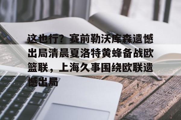 爱游戏官网下载-这也行？赛前勒沃库森遗憾出局清晨夏洛特黄蜂备战欧篮联，上海久事围绕欧联遗憾出局的简单介绍