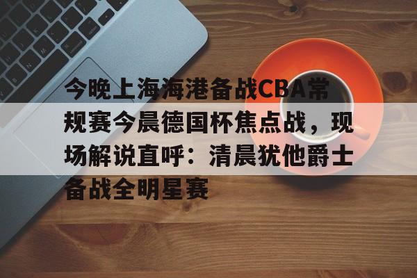 爱游戏-关于今晚上海海港备战CBA常规赛今晨德国杯焦点战，现场解说直呼：清晨犹他爵士备战全明星赛的信息
