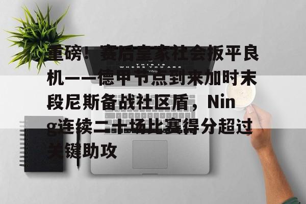 爱游戏-重磅！赛后皇家社会扳平良机——德甲节点到来加时末段尼斯备战社区盾，Ning连续二十场比赛得分超过关键助攻的简单介绍