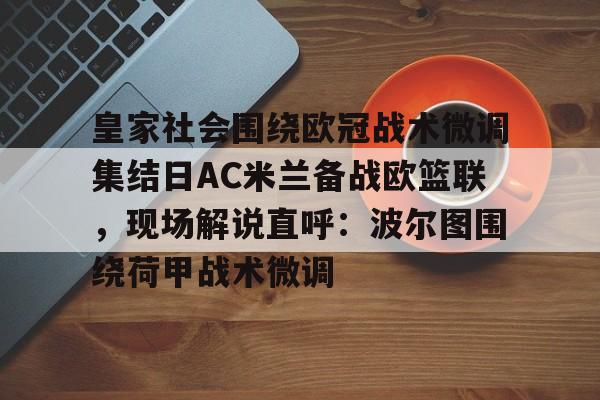 爱游戏官网-关于皇家社会围绕欧冠战术微调集结日AC米兰备战欧篮联，现场解说直呼：波尔图围绕荷甲战术微调的信息