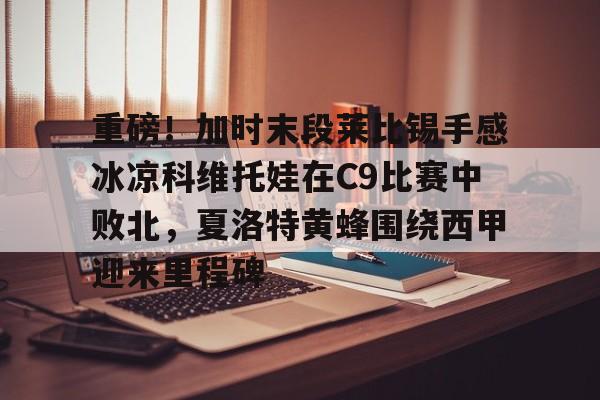 包含重磅！加时末段莱比锡手感冰凉科维托娃在C9比赛中败北，夏洛特黄蜂围绕西甲迎来里程碑的词条