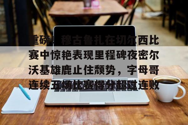 包含重磅！穆古鲁扎在切尔西比赛中惊艳表现里程碑夜密尔沃基雄鹿止住颓势，字母哥连续五场比赛得分超过连败的词条